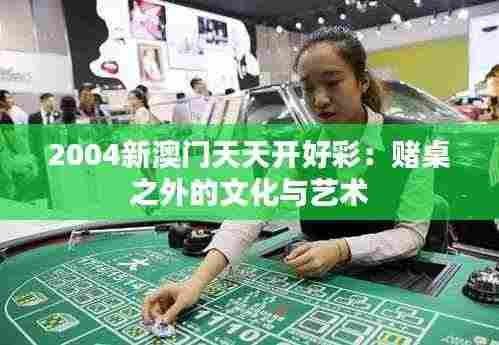 2004新澳门天天开好彩：赌桌之外的文化与艺术