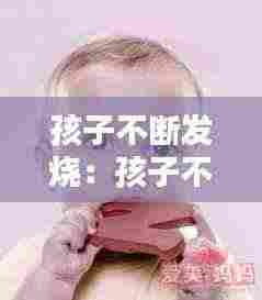 孩子不断发烧：孩子不断发烧39度怎么办 