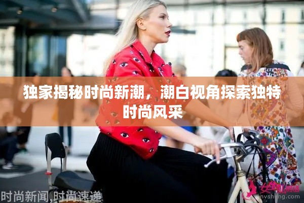 独家揭秘时尚新潮,潮白视角探索独特时尚风采