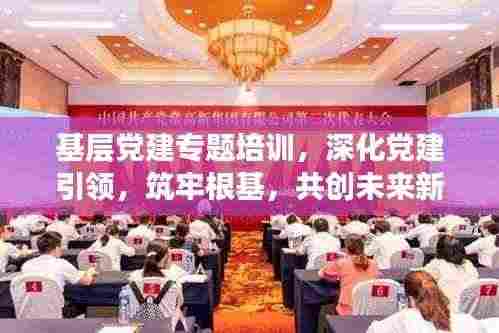 基层党建专题培训,深化党建引领,筑牢根基,共创未来新篇章