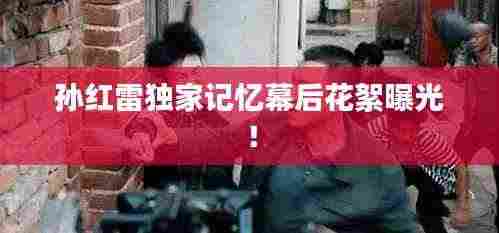 孙红雷独家记忆幕后花絮曝光！