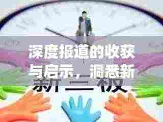 深度报道的收获与启示，洞悉新闻背后的故事与价值
