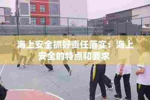海上安全抓好责任落实:海上安全的特点和要求
