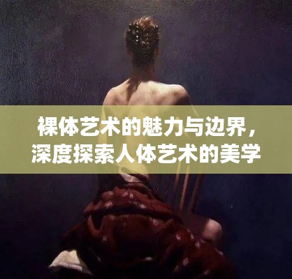 裸体艺术的魅力与边界，深度探索人体艺术的美学争议