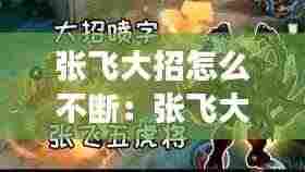 张飞大招怎么不断:张飞大招后的技能效果