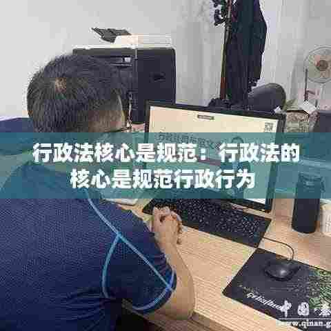 行政法核心是规范：行政法的核心是规范行政行为 