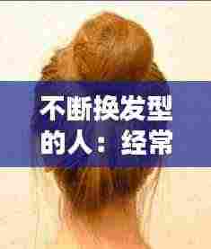 不断换发型的人：经常换发型对头发好么 
