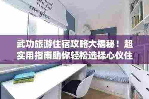 武功旅游住宿攻略大揭秘!超实用指南助你轻松选择心仪住宿!