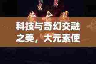 科技与奇幻交融之美,大元素使宣传图片震撼呈现!