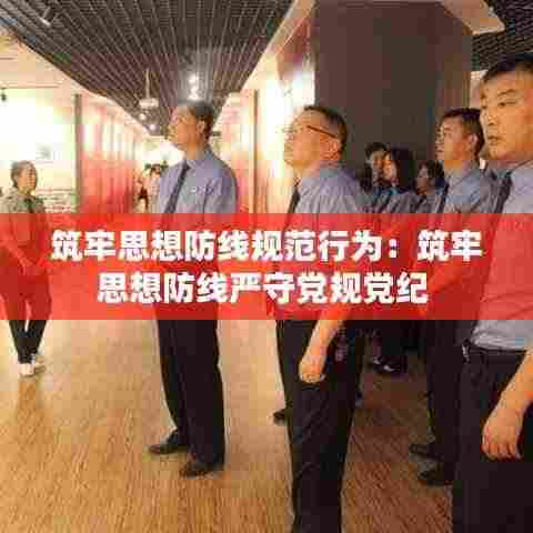筑牢思想防线规范行为:筑牢思想防线严守党规党纪