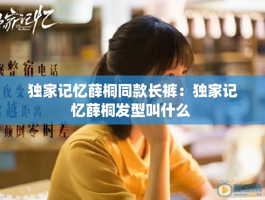 独家记忆薛桐同款长裤:独家记忆薛桐发型叫什么