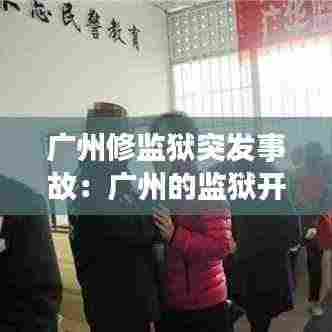 广州修监狱突发事故：广州的监狱开放日 