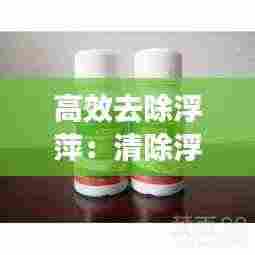 高效去除浮萍：清除浮萍的特效药 