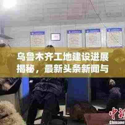 乌鲁木齐工地建设进展揭秘，最新头条新闻与动态更新