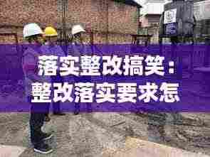 落实整改搞笑：整改落实要求怎么写 