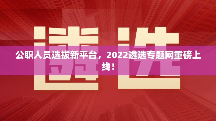 公职人员选拔新平台,2022遴选专题网重磅上线!