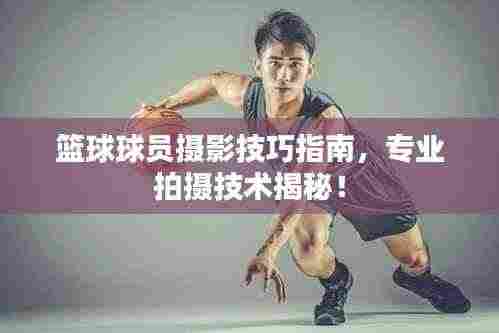 篮球球员摄影技巧指南，专业拍摄技术揭秘！