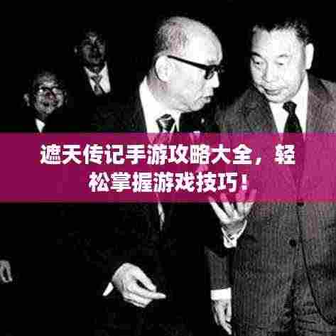 遮天传记手游攻略大全，轻松掌握游戏技巧！