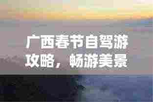 广西春节自驾游攻略，畅游美景，尽享佳节