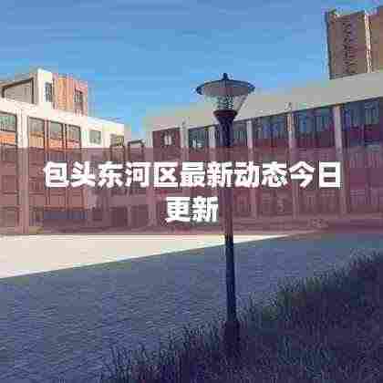 包头东河区最新动态今日更新