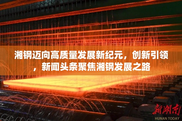 湘钢迈向高质量发展新纪元，创新引领，新闻头条聚焦湘钢发展之路