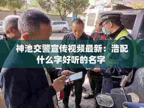 神池交警宣传视频最新:浩配什么字好听的名字