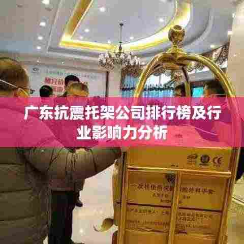 广东抗震托架公司排行榜及行业影响力分析