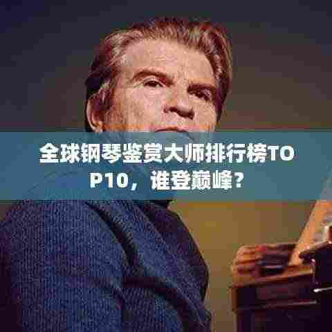 全球钢琴鉴赏大师排行榜TOP10，谁登巅峰？