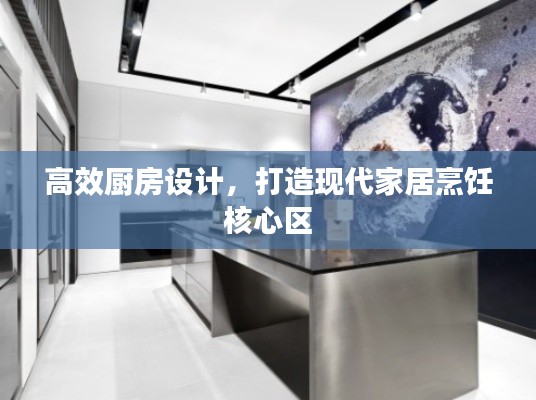 高效厨房设计,打造现代家居烹饪核心区