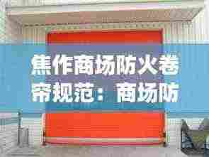 焦作商场防火卷帘规范：商场防火卷帘门作用 