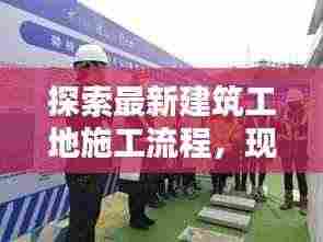 探索最新建筑工地施工流程,现代化施工视频揭秘今日工地实况