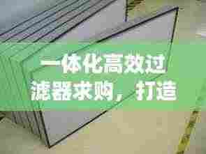 一体化高效过滤器求购,打造优质空气环境的理想选择