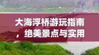 大海浮桥游玩指南,绝美景点与实用攻略全掌握!