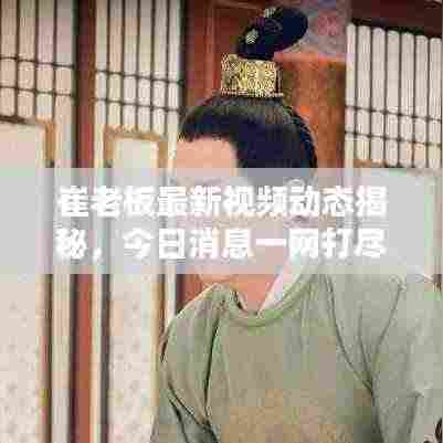 崔老板最新视频动态揭秘，今日消息一网打尽！