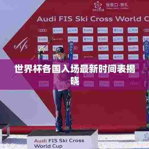 世界杯各国入场最新时间表揭晓