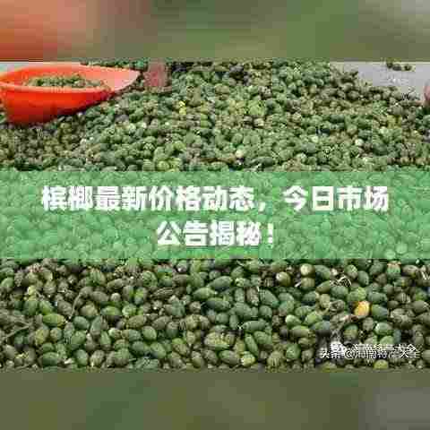槟榔最新价格动态,今日市场公告揭秘!