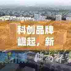 科创品牌崛起,新时代创新力量引领风潮