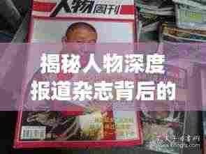 揭秘人物深度报道杂志背后的故事,探索名人世界的真实面貌