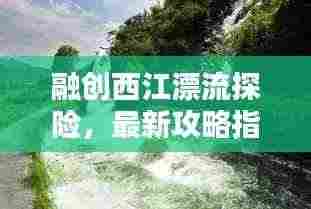 融创西江漂流探险，最新攻略指南全解析