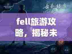 fell旅游攻略,揭秘未知奇妙之旅的神秘面纱