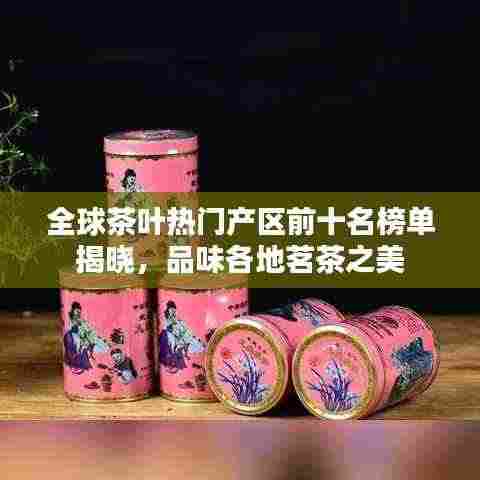 全球茶叶热门产区前十名榜单揭晓，品味各地茗茶之美