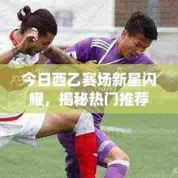 今日西乙赛场新星闪耀,揭秘热门推荐球员