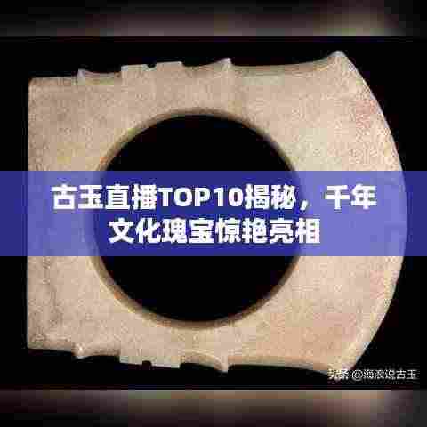 古玉直播TOP10揭秘，千年文化瑰宝惊艳亮相