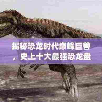 揭秘恐龙时代巅峰巨兽，史上十大最强恐龙盘点
