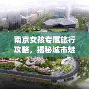 南京女孩专属旅行攻略,揭秘城市魅力,畅游南京!