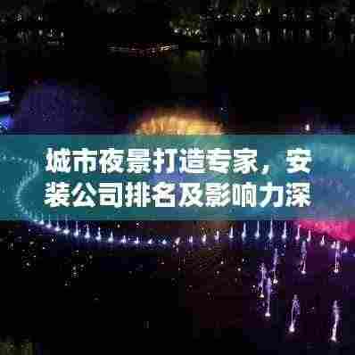 城市夜景打造专家,安装公司排名及影响力深度解析