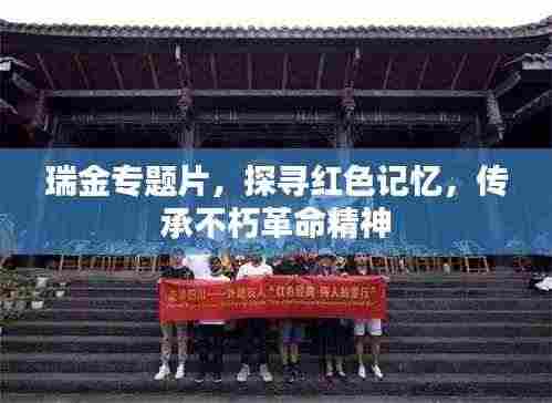瑞金专题片,探寻红色记忆,传承不朽革命精神