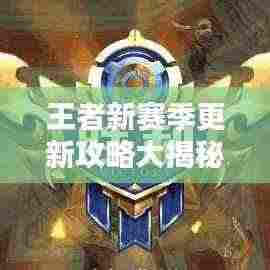 王者新赛季更新攻略大揭秘,助你轻松上分!