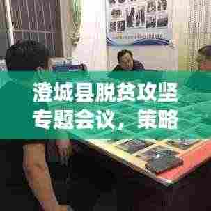 澄城县脱贫攻坚专题会议,策略部署与行动指南