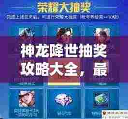神龙降世抽奖攻略大全,最新指南助你轻松赢大奖!